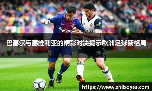 巴塞尔与塞维利亚的精彩对决揭示欧洲足球新格局