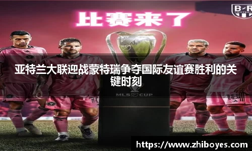 亚特兰大联迎战蒙特瑞争夺国际友谊赛胜利的关键时刻